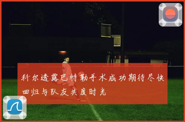 科尔透露巴特勒手术成功期待尽快回归与队友共度时光
