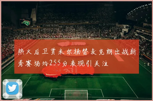 热火后卫贾米尔杨替麦克朗出战新秀赛场均255分表现引关注