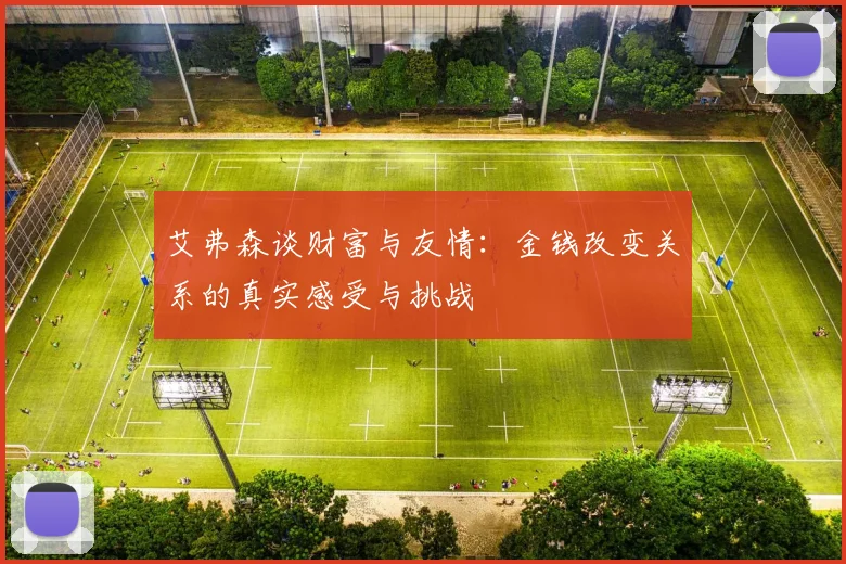 艾弗森谈财富与友情：金钱改变关系的真实感受与挑战