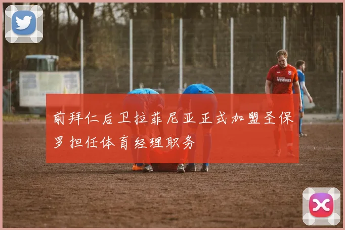 前拜仁后卫拉菲尼亚正式加盟圣保罗担任体育经理职务