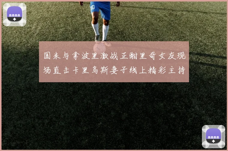 国米与拿波里激战正酣里奇女友现场直击卡里乌斯妻子线上精彩主持