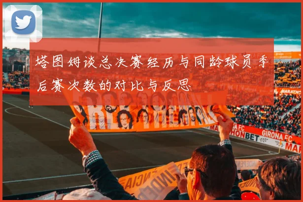 塔图姆谈总决赛经历与同龄球员季后赛次数的对比与反思