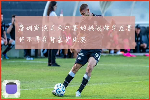 詹姆斯谈五天四赛的挑战称季后赛将不再有背靠背比赛