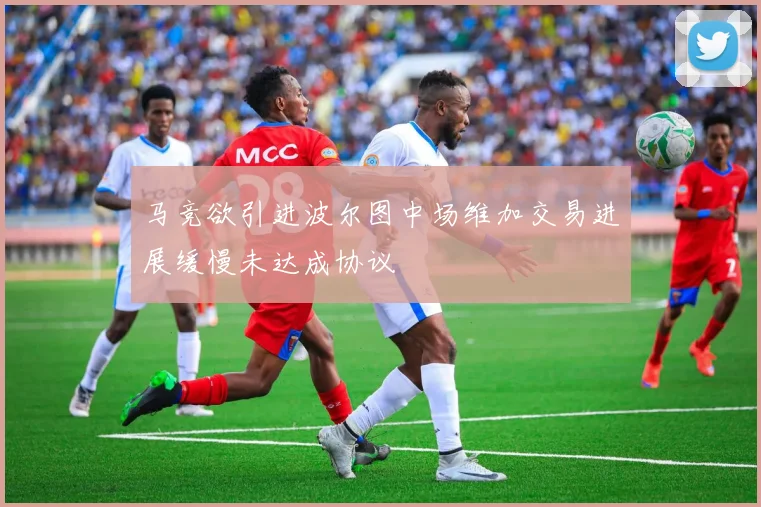 马竞欲引进波尔图中场维加交易进展缓慢未达成协议