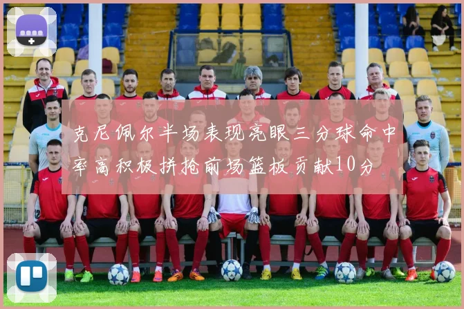 克尼佩尔半场表现亮眼三分球命中率高积极拼抢前场篮板贡献10分