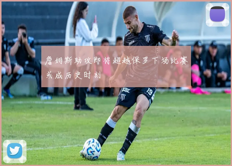 詹姆斯助攻即将超越保罗下场比赛或成历史时刻
