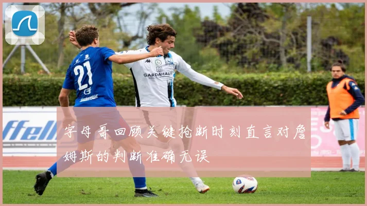字母哥回顾关键抢断时刻直言对詹姆斯的判断准确无误