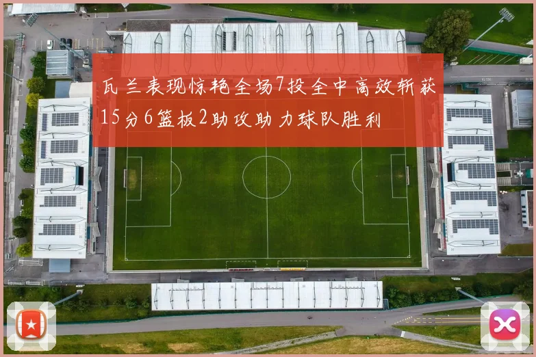 瓦兰表现惊艳全场7投全中高效斩获15分6篮板2助攻助力球队胜利