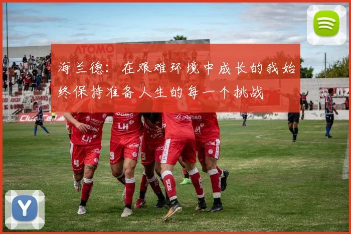 海兰德：在艰难环境中成长的我始终保持准备人生的每一个挑战