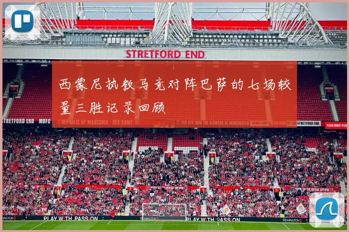 西蒙尼执教马竞对阵巴萨的七场较量三胜记录回顾