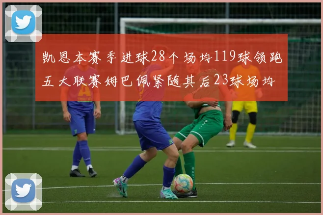 凯恩本赛季进球28个场均119球领跑五大联赛姆巴佩紧随其后23球场均115球