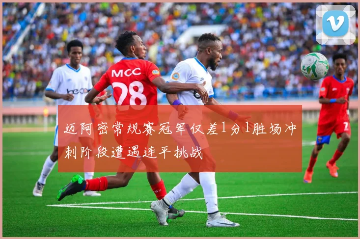 迈阿密常规赛冠军仅差1分1胜场冲刺阶段遭遇连平挑战