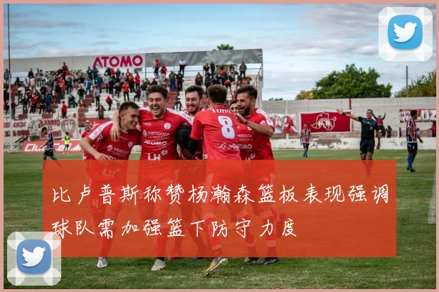 比卢普斯称赞杨瀚森篮板表现强调球队需加强篮下防守力度