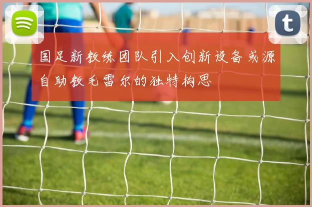 国足新教练团队引入创新设备或源自助教毛雷尔的独特构思