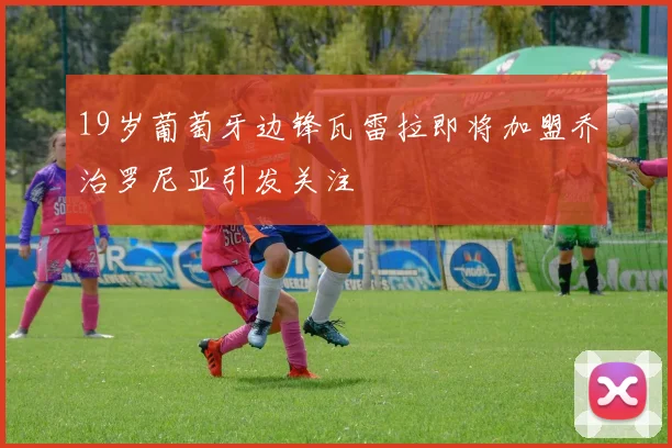 19岁葡萄牙边锋瓦雷拉即将加盟乔治罗尼亚引发关注