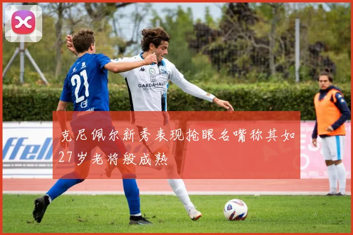 克尼佩尔新秀表现抢眼名嘴称其如27岁老将般成熟