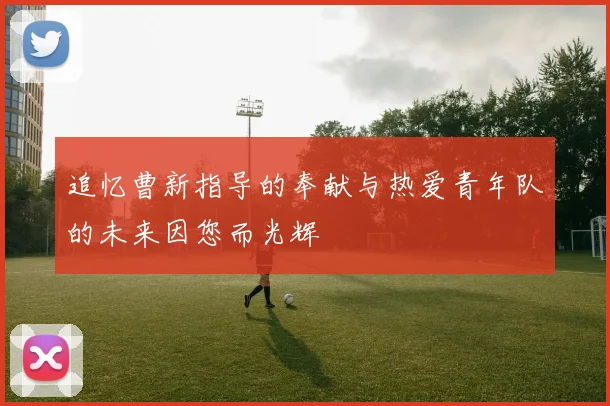 追忆曹新指导的奉献与热爱青年队的未来因您而光辉