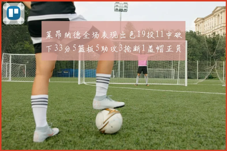 莱昂纳德全场表现出色19投11中砍下33分5篮板5助攻3抢断1盖帽正负值高达31