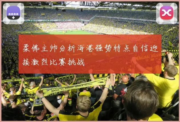 柔佛主帅分析海港强势特点自信迎接激烈比赛挑战