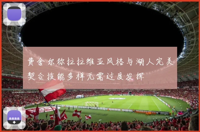 费舍尔称拉拉维亚风格与湖人完美契合技能多样无需过度发挥