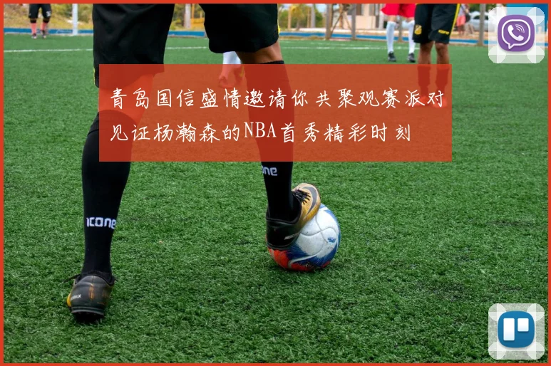 青岛国信盛情邀请你共聚观赛派对见证杨瀚森的NBA首秀精彩时刻