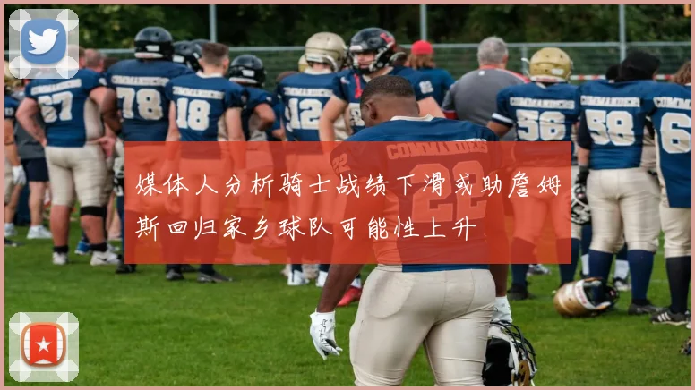 媒体人分析骑士战绩下滑或助詹姆斯回归家乡球队可能性上升