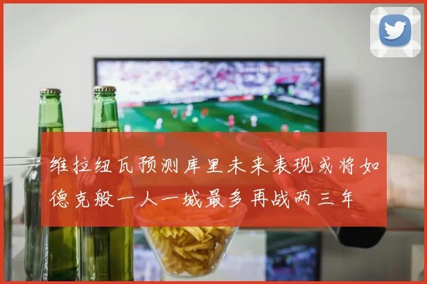 维拉纽瓦预测库里未来表现或将如德克般一人一城最多再战两三年