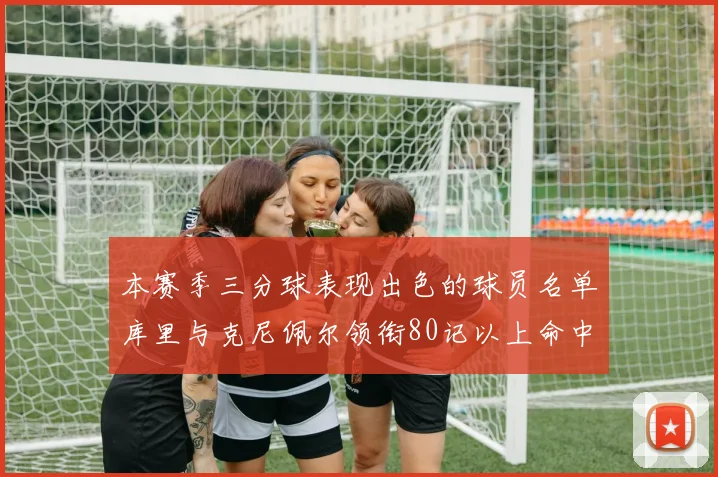 本赛季三分球表现出色的球员名单库里与克尼佩尔领衔80记以上命中率超40