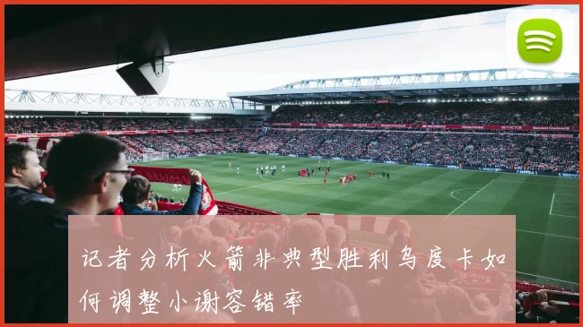 记者分析火箭非典型胜利乌度卡如何调整小谢容错率