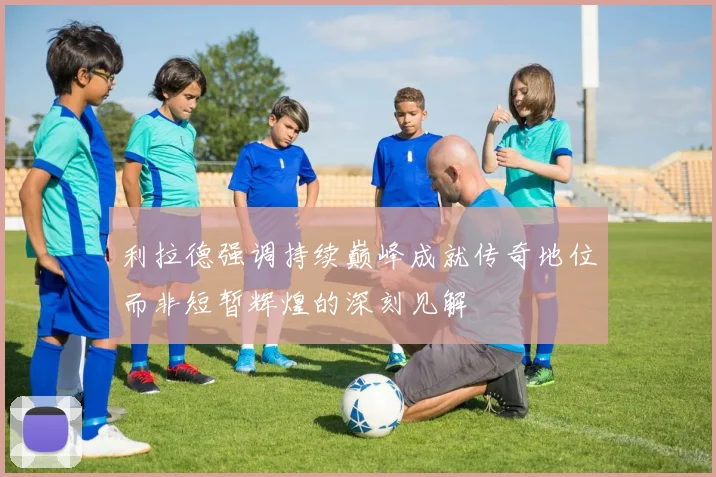 利拉德强调持续巅峰成就传奇地位而非短暂辉煌的深刻见解