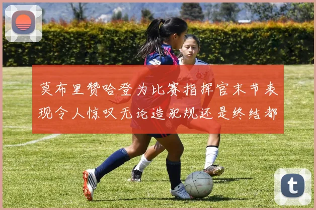 莫布里赞哈登为比赛指挥官末节表现令人惊叹无论造犯规还是终结都游刃有余
