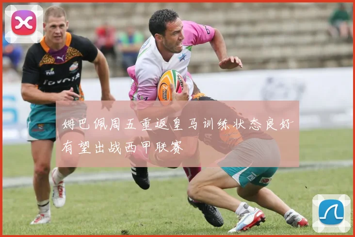姆巴佩周五重返皇马训练状态良好有望出战西甲联赛