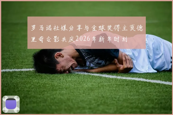罗马诺社媒分享与金球奖得主莫德里奇合影共庆2026年新年时刻