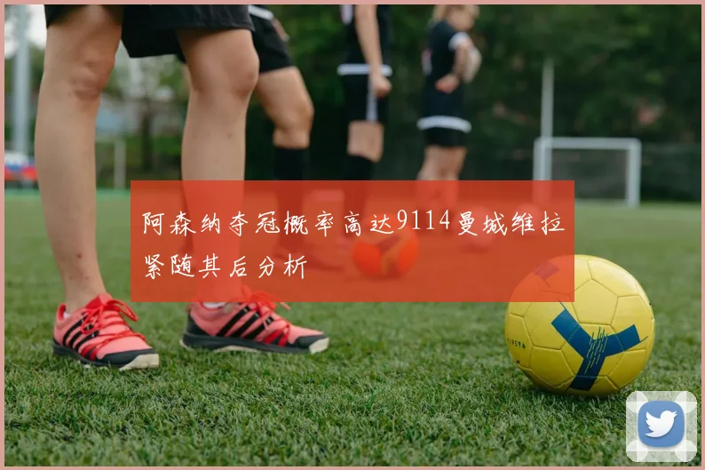 阿森纳夺冠概率高达9114曼城维拉紧随其后分析