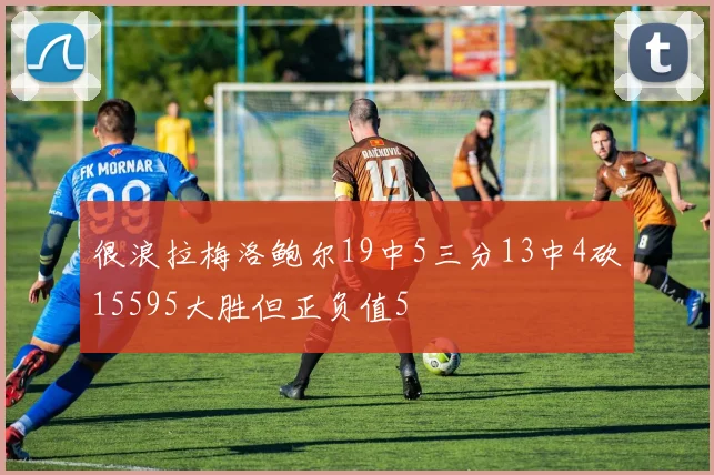 很浪拉梅洛鲍尔19中5三分13中4砍15595大胜但正负值5