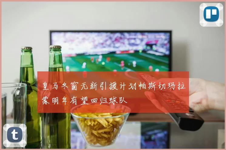 皇马冬窗无新引援计划帕斯切玛拉蒙明年有望回归球队