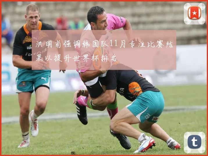 洪明甫强调韩国队11月专注比赛结果以提升世界杯排名