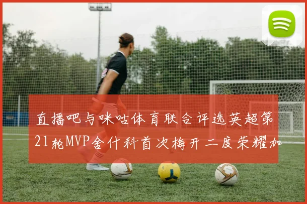 直播吧与咪咕体育联合评选英超第21轮MVP舍什科首次梅开二度荣耀加冕