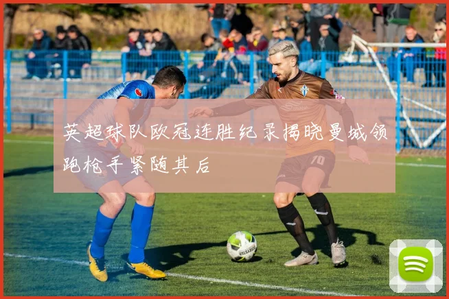 英超球队欧冠连胜纪录揭晓曼城领跑枪手紧随其后