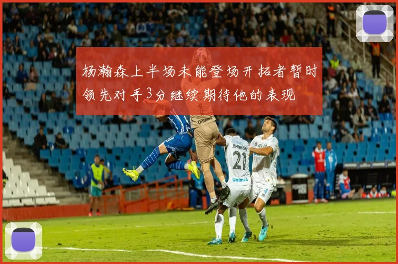 杨瀚森上半场未能登场开拓者暂时领先对手3分继续期待他的表现