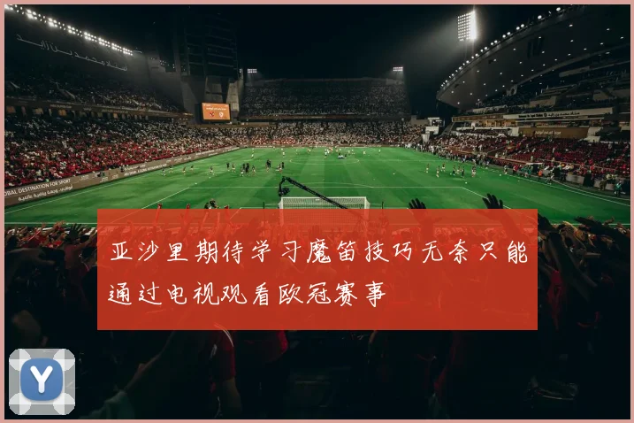 亚沙里期待学习魔笛技巧无奈只能通过电视观看欧冠赛事