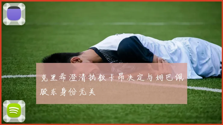 克里希澄清执教卡昂决定与姆巴佩股东身份无关