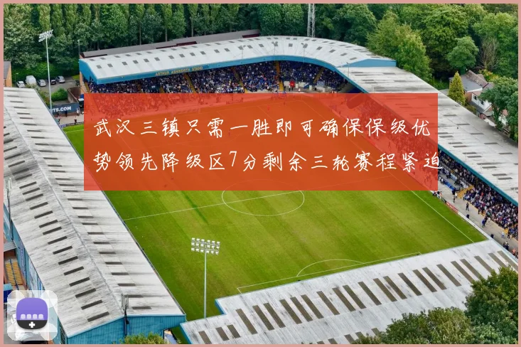 武汉三镇只需一胜即可确保保级优势领先降级区7分剩余三轮赛程紧迫