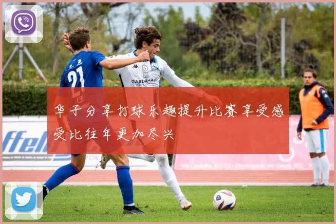 华子分享打球乐趣提升比赛享受感受比往年更加尽兴