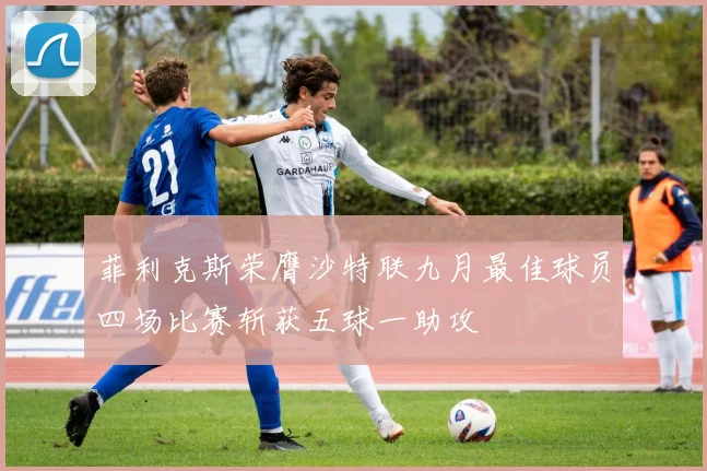 菲利克斯荣膺沙特联九月最佳球员四场比赛斩获五球一助攻