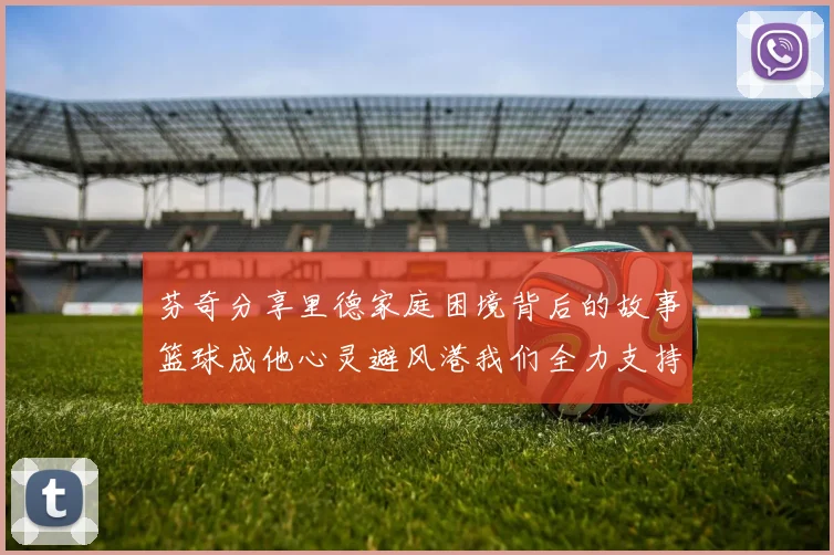 芬奇分享里德家庭困境背后的故事篮球成他心灵避风港我们全力支持与陪伴