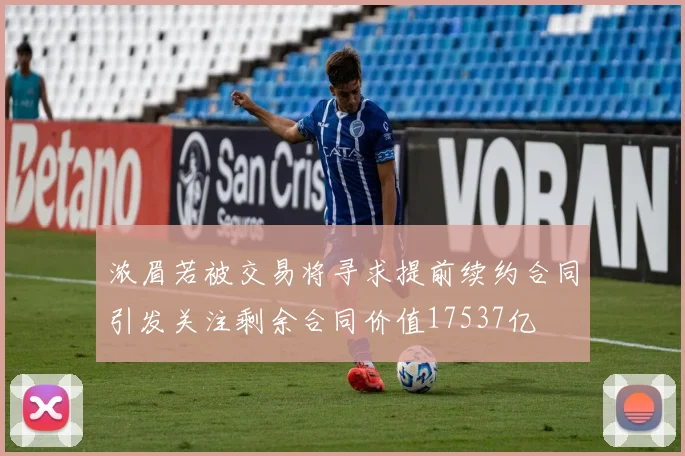 浓眉若被交易将寻求提前续约合同引发关注剩余合同价值17537亿