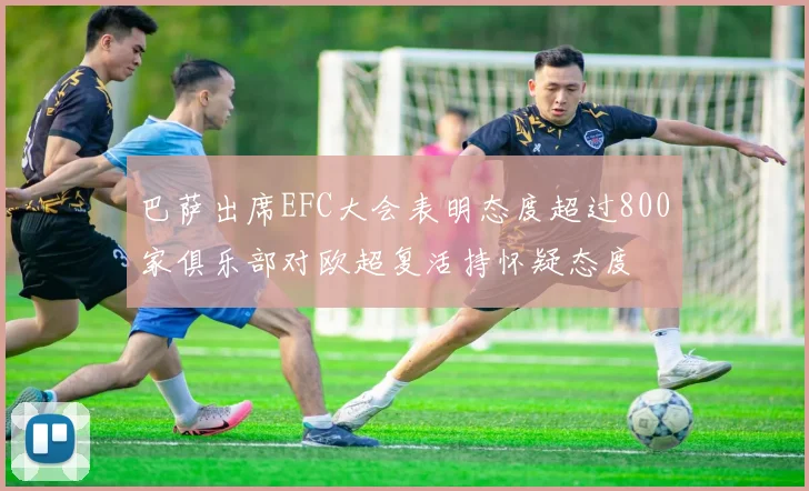 巴萨出席EFC大会表明态度超过800家俱乐部对欧超复活持怀疑态度