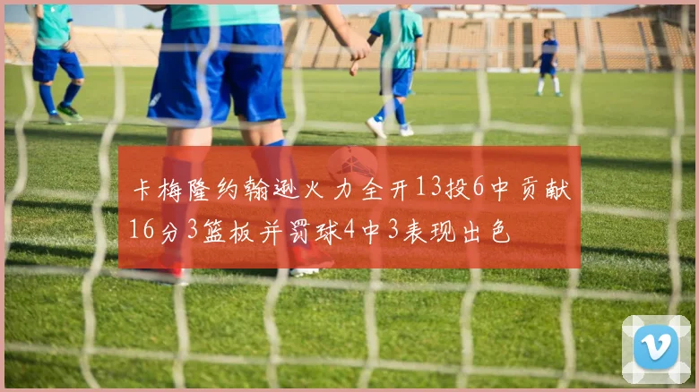 卡梅隆约翰逊火力全开13投6中贡献16分3篮板并罚球4中3表现出色