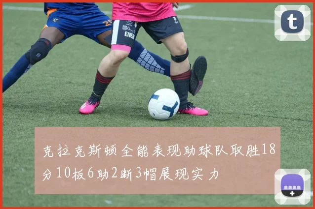 克拉克斯顿全能表现助球队取胜18分10板6助2断3帽展现实力